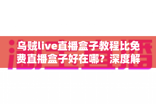 乌贼live直播盒子教程比免费直播盒子好在哪?深度解析教程型直播盒子的五大核心优势 乌贼live直播盒子教程比免费直播盒子好在哪?深度解析教程型直播盒子的五大核心优势