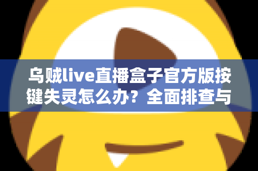 乌贼live直播盒子官方版按键失灵怎么办?全面排查与解决方案指南 乌贼live直播盒子官方版按键失灵怎么办?全面排查与解决方案指南