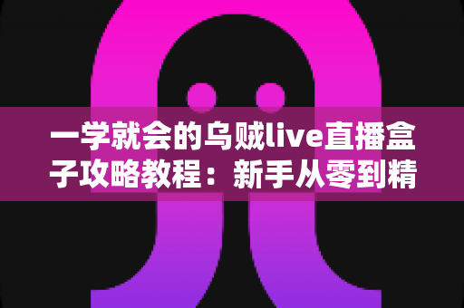 一学就会的乌贼live直播盒子攻略教程：新手从零到精通的完整上手指南