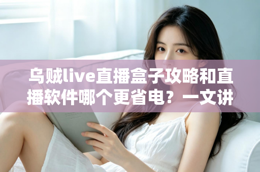 乌贼live直播盒子攻略和直播软件哪个更省电?一文讲透安装设置技巧与续航优化全指南 乌贼live直播盒子攻略和直播软件哪个更省电?一文讲透安装设置技巧与续航优化全指南