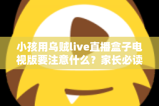 小孩用乌贼live直播盒子电视版要注意什么？家长必读的安全使用全指南