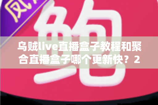 乌贼live直播盒子教程和聚合直播盒子哪个更新快?2025最新实测对比全解析 乌贼live直播盒子教程和聚合直播盒子哪个更新快?2025最新实测对比全解析