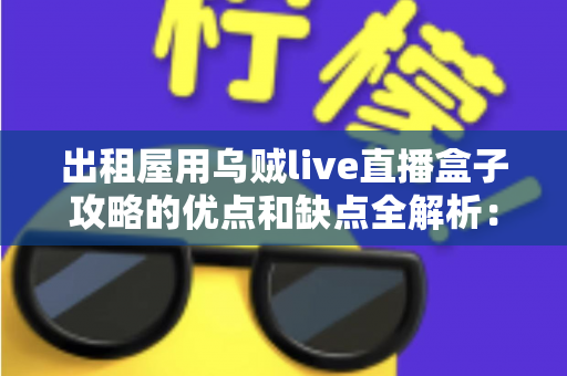 出租屋用乌贼live直播盒子攻略的优点和缺点全解析:租房族必备的娱乐升级避坑指南 出租屋用乌贼live直播盒子攻略的优点和缺点全解析:租房族必备的娱乐升级避坑指南
