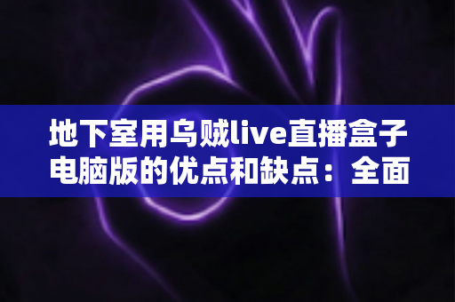 地下室用乌贼live直播盒子电脑版的优点和缺点：全面解析与实用避坑指南