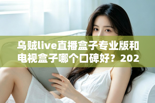 乌贼live直播盒子专业版和电视盒子哪个口碑好?2025年家庭观影设备深度对比与选购指南 乌贼live直播盒子专业版和电视盒子哪个口碑好?2025年家庭观影设备深度对比与选购指南