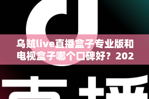 乌贼live直播盒子专业版和电视盒子哪个口碑好?2025年家庭观影设备深度对比与选购指南 乌贼live直播盒子专业版和电视盒子哪个口碑好?2025年家庭观影设备深度对比与选购指南