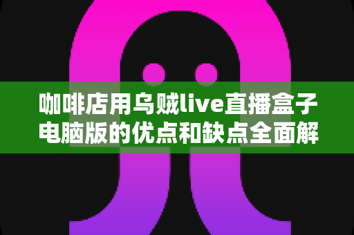 咖啡店用乌贼live直播盒子电脑版的优点和缺点全面解析：小成本撬动门店流量的直播利器真的靠谱吗？
