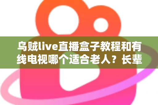 乌贼live直播盒子教程和有线电视哪个适合老人?长辈家庭观影方案全面对比指南 乌贼live直播盒子教程和有线电视哪个适合老人?长辈家庭观影方案全面对比指南