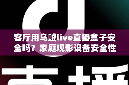 客厅用乌贼live直播盒子安全吗？家庭观影设备安全性与使用指南全面解析