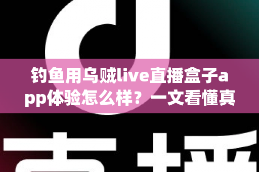 钓鱼用乌贼live直播盒子app体验怎么样?一文看懂真实使用感受与深度评测 钓鱼用乌贼live直播盒子app体验怎么样?一文看懂真实使用感受与深度评测