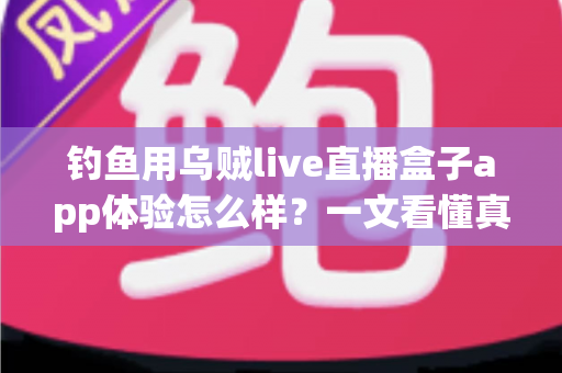 钓鱼用乌贼live直播盒子app体验怎么样?一文看懂真实使用感受与深度评测 钓鱼用乌贼live直播盒子app体验怎么样?一文看懂真实使用感受与深度评测