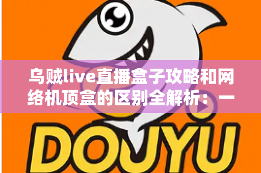 乌贼live直播盒子攻略和网络机顶盒的区别全解析:一文读懂如何选择适合你的大屏观影方案 乌贼live直播盒子攻略和网络机顶盒的区别全解析:一文读懂如何选择适合你的大屏观影方案