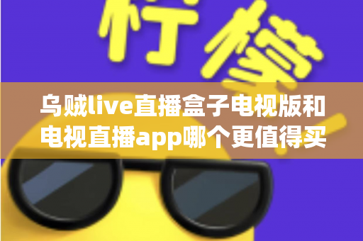 乌贼live直播盒子电视版和电视直播app哪个更值得买?2025年家庭观影选购终极指南 乌贼live直播盒子电视版和电视直播app哪个更值得买?2025年家庭观影选购终极指南