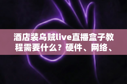 酒店装乌贼live直播盒子教程需要什么?硬件、网络、账号与安装步骤一站式准备清单 酒店装乌贼live直播盒子教程需要什么?硬件、网络、账号与安装步骤一站式准备清单
