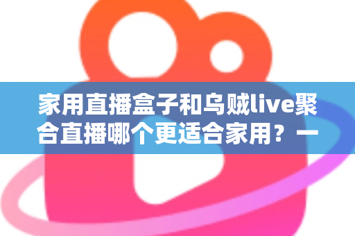 家用直播盒子和乌贼live聚合直播哪个更适合家用?一文读懂家庭观影设备选购指南 家用直播盒子和乌贼live聚合直播哪个更适合家用?一文读懂家庭观影设备选购指南