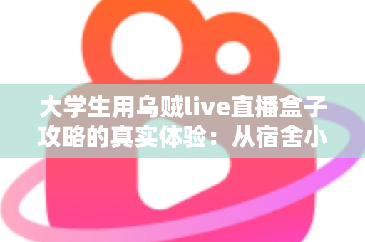 大学生用乌贼live直播盒子攻略的真实体验：从宿舍小白到直播达人的完整指南