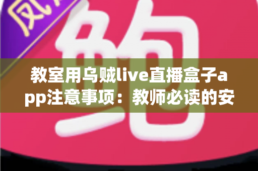 教室用乌贼live直播盒子app注意事项:教师必读的安全使用与优化全指南 教室用乌贼live直播盒子app注意事项:教师必读的安全使用与优化全指南