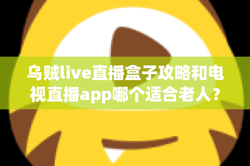 乌贼live直播盒子攻略和电视直播app哪个适合老人？一篇讲透的实用对比指南
