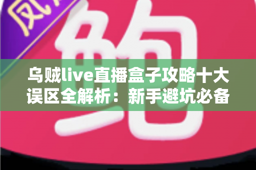 乌贼live直播盒子攻略十大误区全解析:新手避坑必备指南,看完少走三年弯路 乌贼live直播盒子攻略十大误区全解析:新手避坑必备指南,看完少走三年弯路