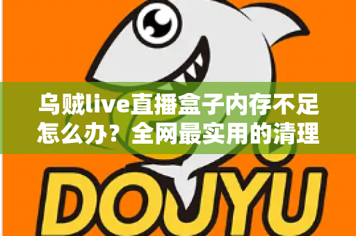 乌贼live直播盒子内存不足怎么办?全网最实用的清理优化指南,轻松恢复流畅体验 乌贼live直播盒子内存不足怎么办?全网最实用的清理优化指南,轻松恢复流畅体验