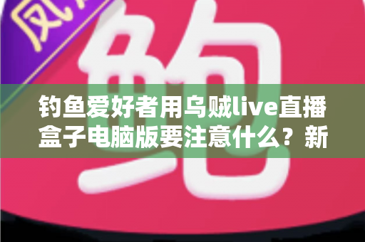 钓鱼爱好者用乌贼live直播盒子电脑版要注意什么?新手到高手的完整避坑指南 钓鱼爱好者用乌贼live直播盒子电脑版要注意什么?新手到高手的完整避坑指南