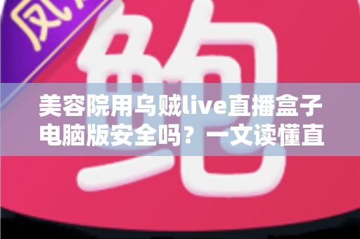 美容院用乌贼live直播盒子电脑版安全吗？一文读懂直播工具的安全风险与实用防范指南