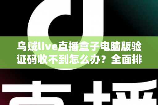 乌贼live直播盒子电脑版验证码收不到怎么办？全面排查与高效解决指南