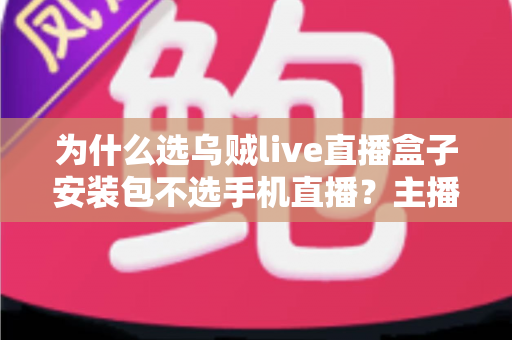 为什么选乌贼live直播盒子安装包不选手机直播？主播设备升级的全面指南