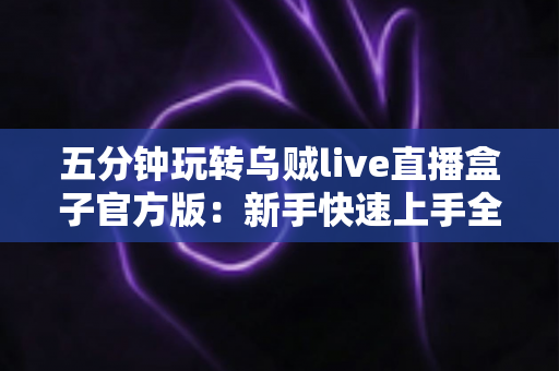 五分钟玩转乌贼live直播盒子官方版:新手快速上手全攻略,看直播从此不再迷路 五分钟玩转乌贼live直播盒子官方版:新手快速上手全攻略,看直播从此不再迷路