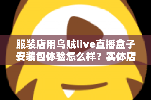 服装店用乌贼live直播盒子安装包体验怎么样?实体店主的真实上手测评全解析 服装店用乌贼live直播盒子安装包体验怎么样?实体店主的真实上手测评全解析