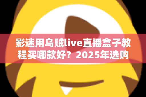 影迷用乌贼live直播盒子教程买哪款好？2025年选购指南与上手教程全解析