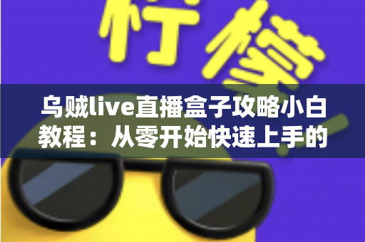 乌贼live直播盒子攻略小白教程：从零开始快速上手的完整指南
