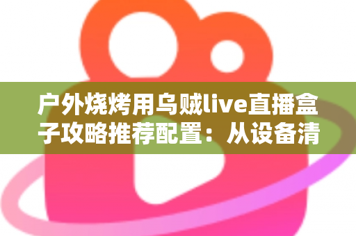 户外烧烤用乌贼live直播盒子攻略推荐配置：从设备清单到开播实战的完整指南