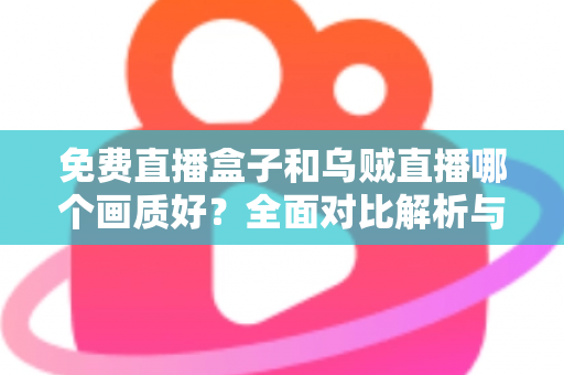 免费直播盒子和乌贼直播哪个画质好？全面对比解析与观看体验深度指南