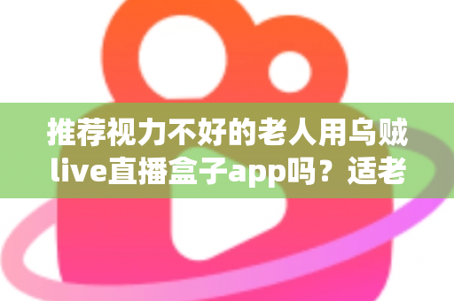 推荐视力不好的老人用乌贼live直播盒子app吗?适老化观影体验与风险全面解析 推荐视力不好的老人用乌贼live直播盒子app吗?适老化观影体验与风险全面解析