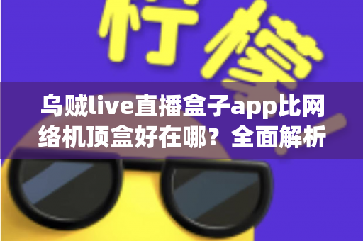 乌贼live直播盒子app比网络机顶盒好在哪？全面解析软件直播方案的核心优势与选择指南