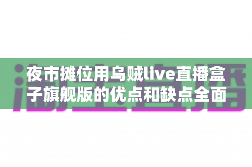 夜市摊位用乌贼live直播盒子旗舰版的优点和缺点全面解析：摆摊带货直播设备深度测评指南