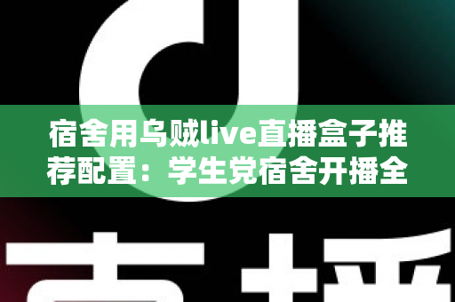 宿舍用乌贼live直播盒子推荐配置：学生党宿舍开播全攻略，低预算也能玩转高清直播
