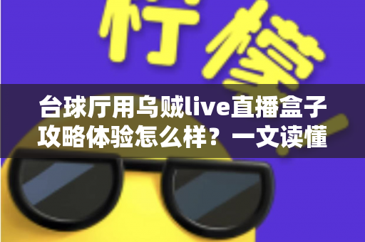 台球厅用乌贼live直播盒子攻略体验怎么样？一文读懂安装、运营与真实使用感受
