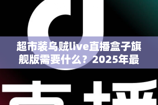 超市装乌贼live直播盒子旗舰版需要什么?2025年最新硬件、软件与资质配置一站式全攻略 超市装乌贼live直播盒子旗舰版需要什么?2025年最新硬件、软件与资质配置一站式全攻略
