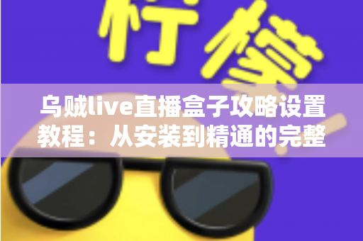 乌贼live直播盒子攻略设置教程：从安装到精通的完整使用指南
