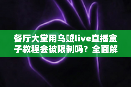 餐厅大堂用乌贼live直播盒子教程会被限制吗？全面解析使用规范与避坑指南