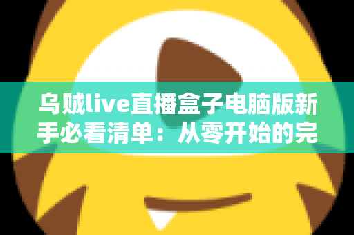 乌贼live直播盒子电脑版新手必看清单：从零开始的完整入门指南，助你快速上手大屏直播体验