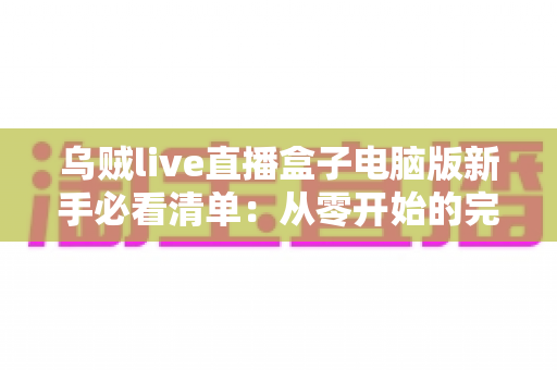 乌贼live直播盒子电脑版新手必看清单：从零开始的完整入门指南，助你快速上手大屏直播体验