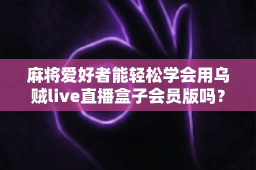 麻将爱好者能轻松学会用乌贼live直播盒子会员版吗？零基础快速开播全攻略