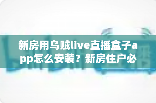 新房用乌贼live直播盒子app怎么安装？新房住户必看的完整安装教程与避坑指南