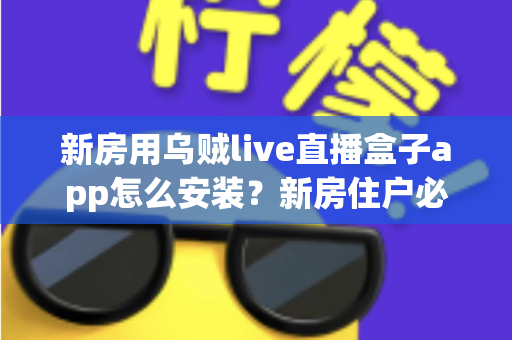 新房用乌贼live直播盒子app怎么安装？新房住户必看的完整安装教程与避坑指南