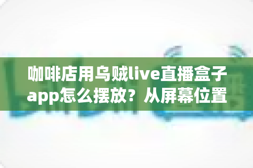 咖啡店用乌贼live直播盒子app怎么摆放？从屏幕位置到设备布置的完整实操指南