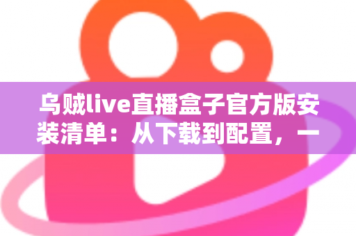 乌贼live直播盒子官方版安装清单:从下载到配置,一篇搞定的完整安装指南 乌贼live直播盒子官方版安装清单:从下载到配置,一篇搞定的完整安装指南