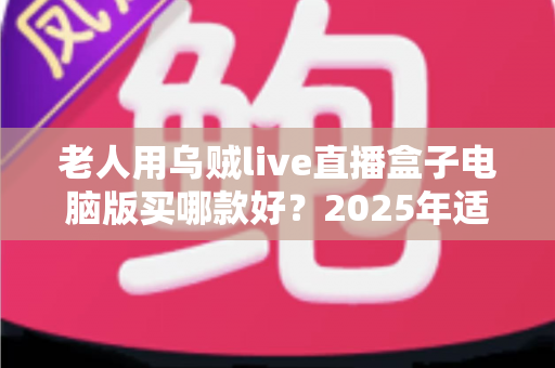 老人用乌贼live直播盒子电脑版买哪款好？2025年适老选购全指南